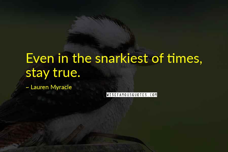 Lauren Myracle Quotes: Even in the snarkiest of times, stay true.