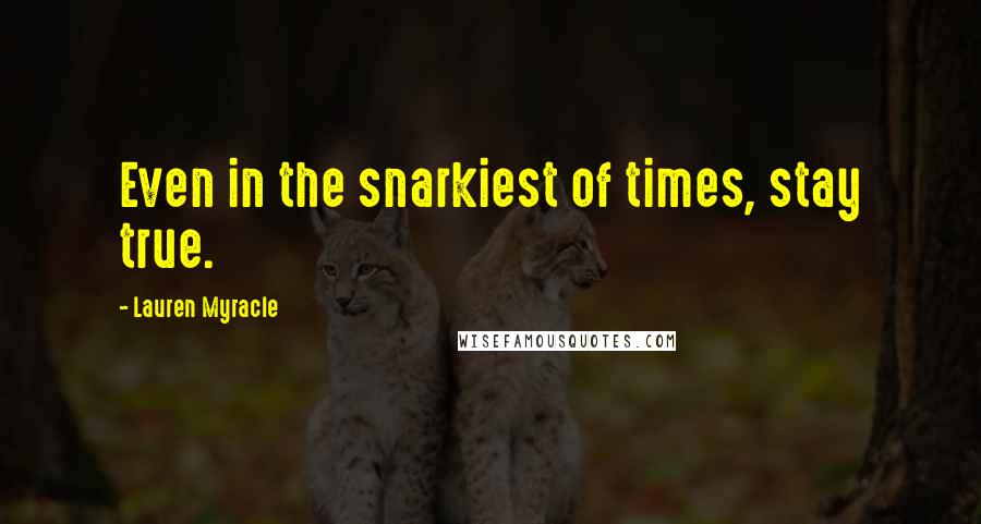 Lauren Myracle Quotes: Even in the snarkiest of times, stay true.