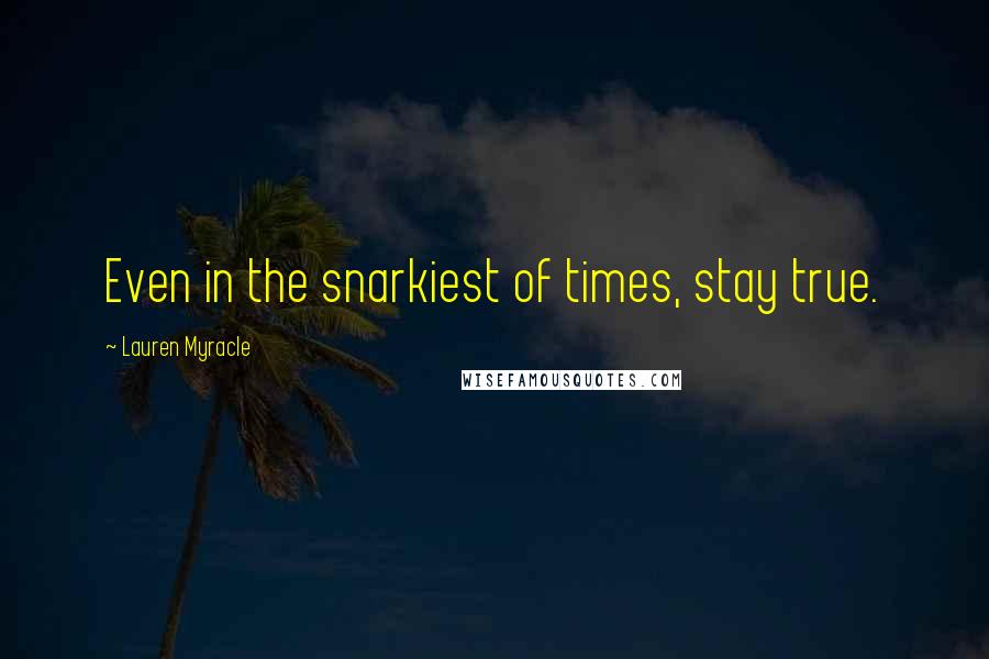 Lauren Myracle Quotes: Even in the snarkiest of times, stay true.