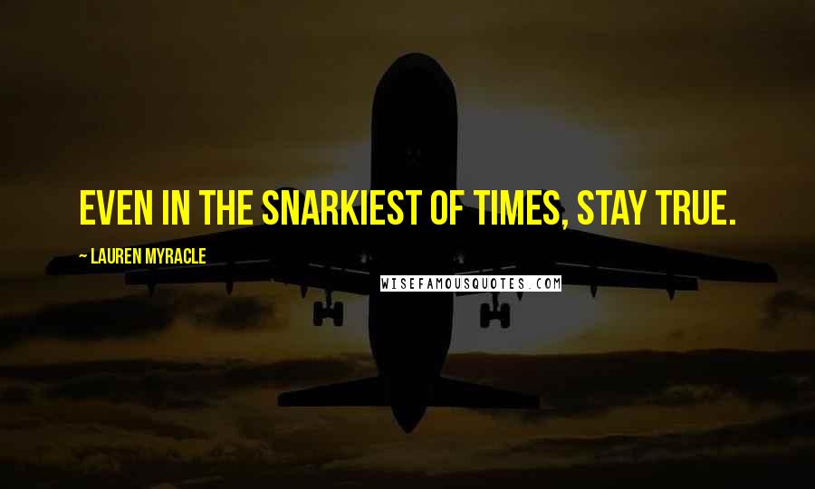Lauren Myracle Quotes: Even in the snarkiest of times, stay true.