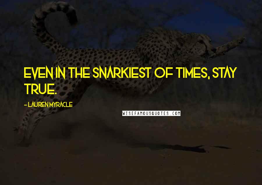 Lauren Myracle Quotes: Even in the snarkiest of times, stay true.