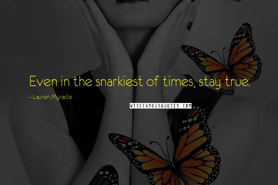 Lauren Myracle Quotes: Even in the snarkiest of times, stay true.