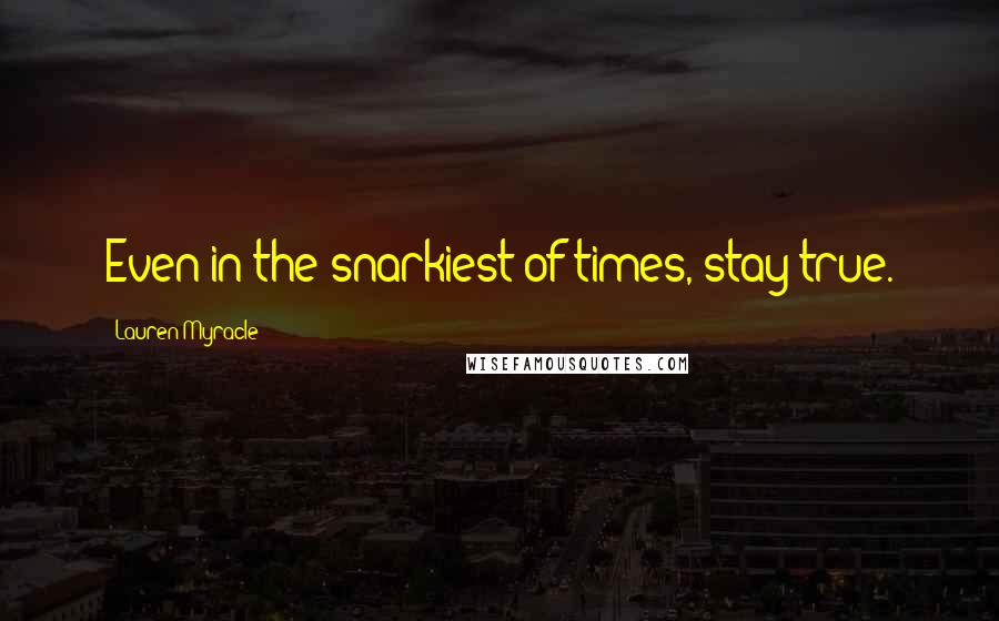 Lauren Myracle Quotes: Even in the snarkiest of times, stay true.