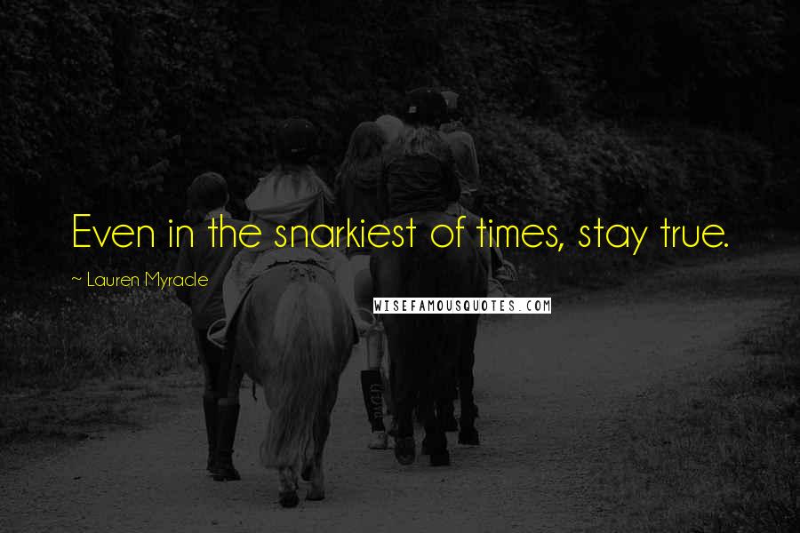 Lauren Myracle Quotes: Even in the snarkiest of times, stay true.