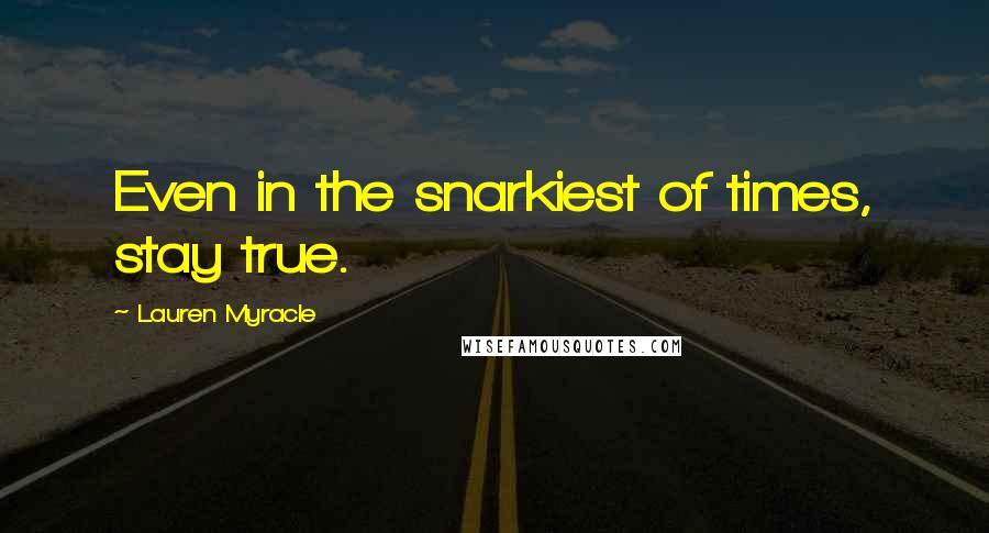 Lauren Myracle Quotes: Even in the snarkiest of times, stay true.