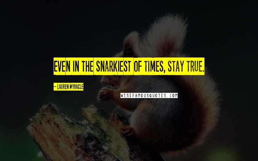 Lauren Myracle Quotes: Even in the snarkiest of times, stay true.
