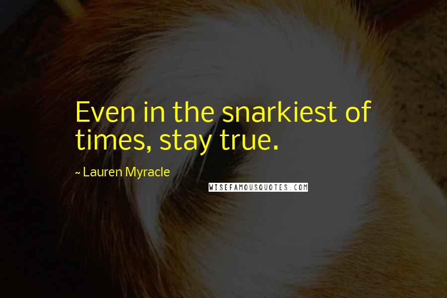 Lauren Myracle Quotes: Even in the snarkiest of times, stay true.