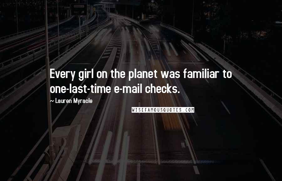 Lauren Myracle Quotes: Every girl on the planet was familiar to one-last-time e-mail checks.