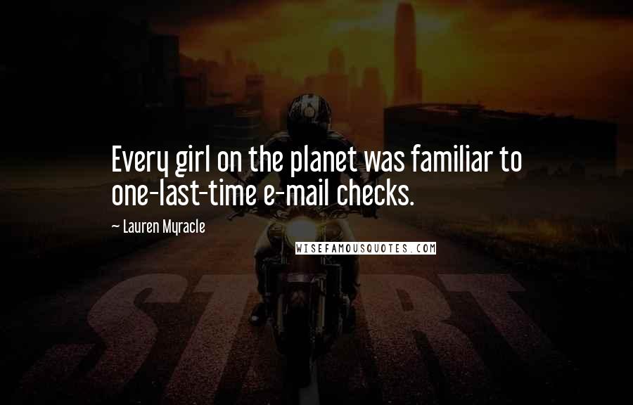 Lauren Myracle Quotes: Every girl on the planet was familiar to one-last-time e-mail checks.