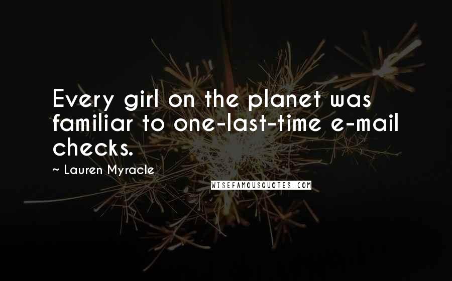 Lauren Myracle Quotes: Every girl on the planet was familiar to one-last-time e-mail checks.