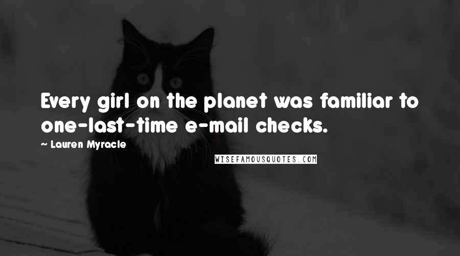 Lauren Myracle Quotes: Every girl on the planet was familiar to one-last-time e-mail checks.