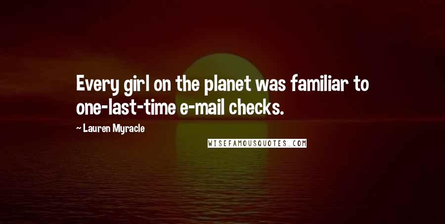 Lauren Myracle Quotes: Every girl on the planet was familiar to one-last-time e-mail checks.