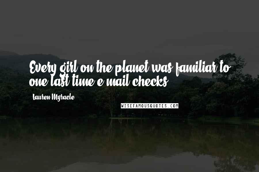 Lauren Myracle Quotes: Every girl on the planet was familiar to one-last-time e-mail checks.