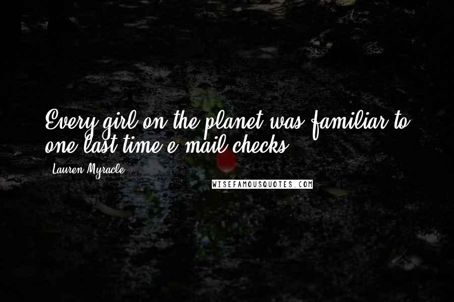Lauren Myracle Quotes: Every girl on the planet was familiar to one-last-time e-mail checks.