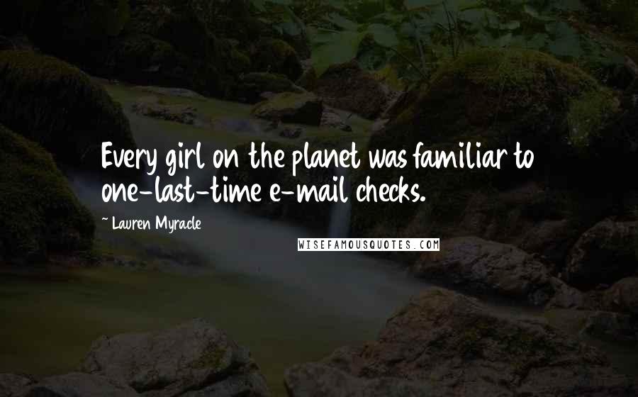 Lauren Myracle Quotes: Every girl on the planet was familiar to one-last-time e-mail checks.