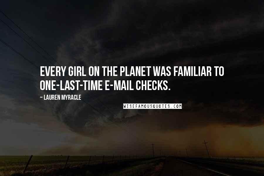 Lauren Myracle Quotes: Every girl on the planet was familiar to one-last-time e-mail checks.