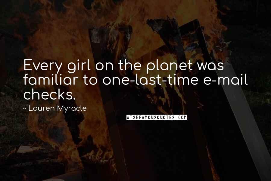 Lauren Myracle Quotes: Every girl on the planet was familiar to one-last-time e-mail checks.