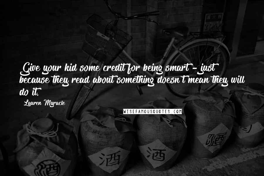 Lauren Myracle Quotes: Give your kid some credit for being smart - just because they read about something doesn't mean they will do it.