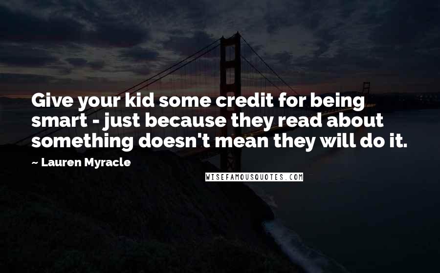 Lauren Myracle Quotes: Give your kid some credit for being smart - just because they read about something doesn't mean they will do it.