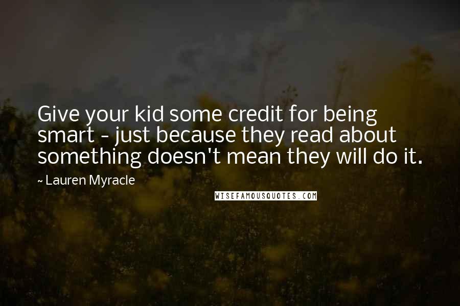 Lauren Myracle Quotes: Give your kid some credit for being smart - just because they read about something doesn't mean they will do it.