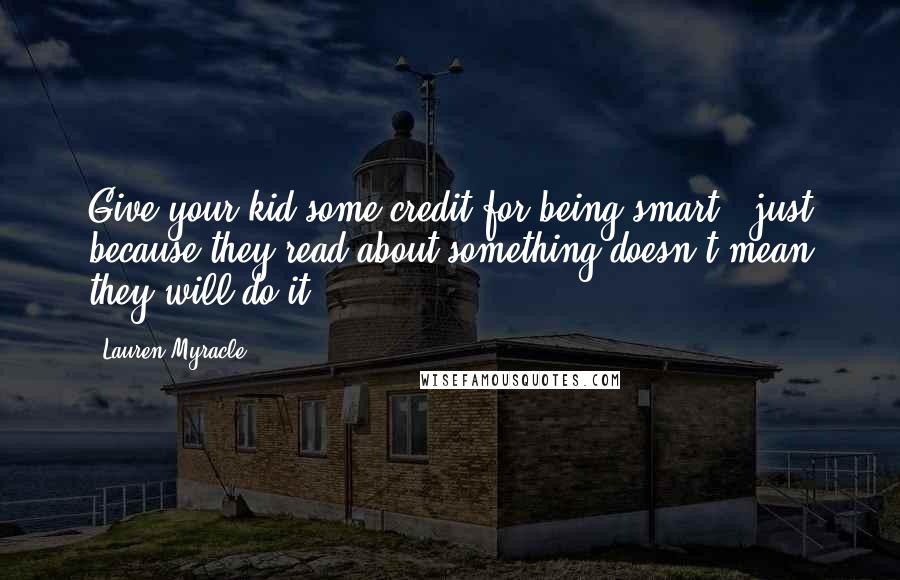 Lauren Myracle Quotes: Give your kid some credit for being smart - just because they read about something doesn't mean they will do it.