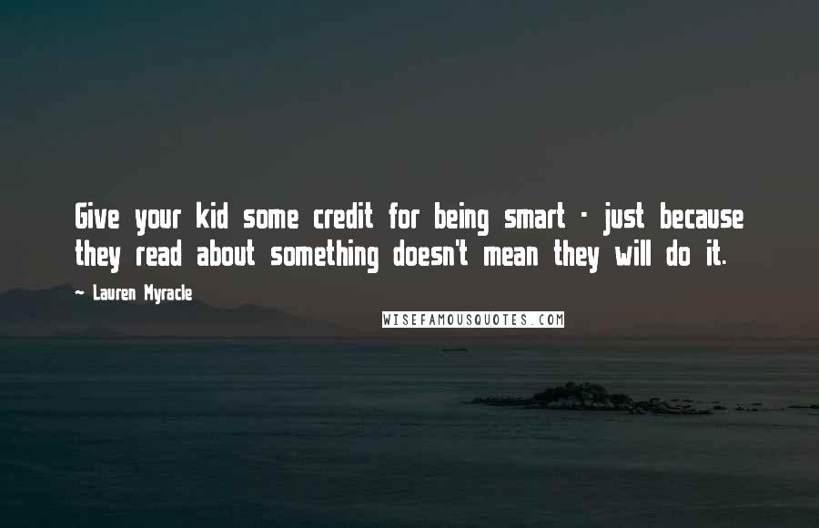 Lauren Myracle Quotes: Give your kid some credit for being smart - just because they read about something doesn't mean they will do it.