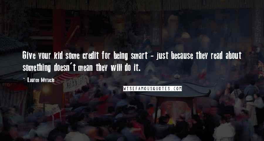 Lauren Myracle Quotes: Give your kid some credit for being smart - just because they read about something doesn't mean they will do it.