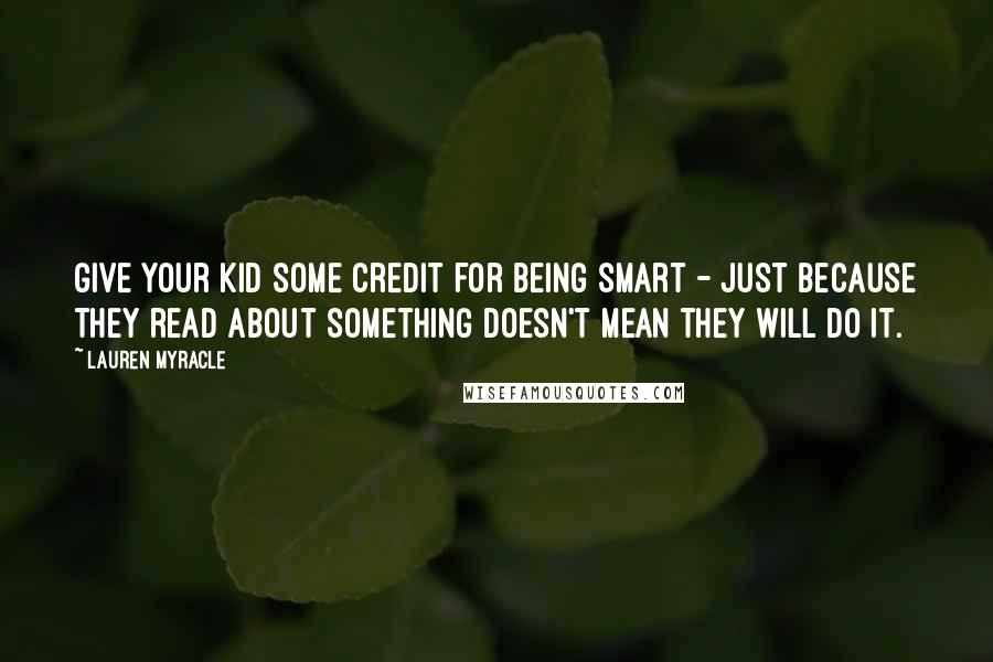 Lauren Myracle Quotes: Give your kid some credit for being smart - just because they read about something doesn't mean they will do it.