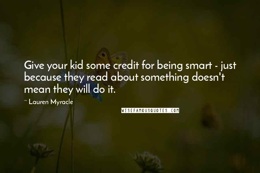 Lauren Myracle Quotes: Give your kid some credit for being smart - just because they read about something doesn't mean they will do it.