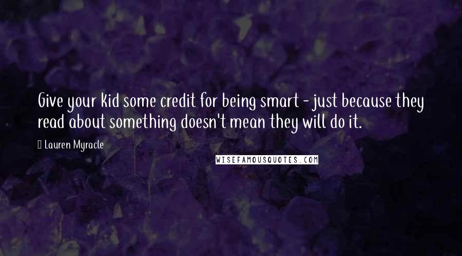 Lauren Myracle Quotes: Give your kid some credit for being smart - just because they read about something doesn't mean they will do it.