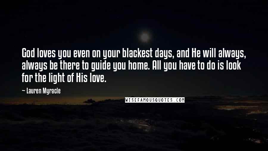 Lauren Myracle Quotes: God loves you even on your blackest days, and He will always, always be there to guide you home. All you have to do is look for the light of His love.