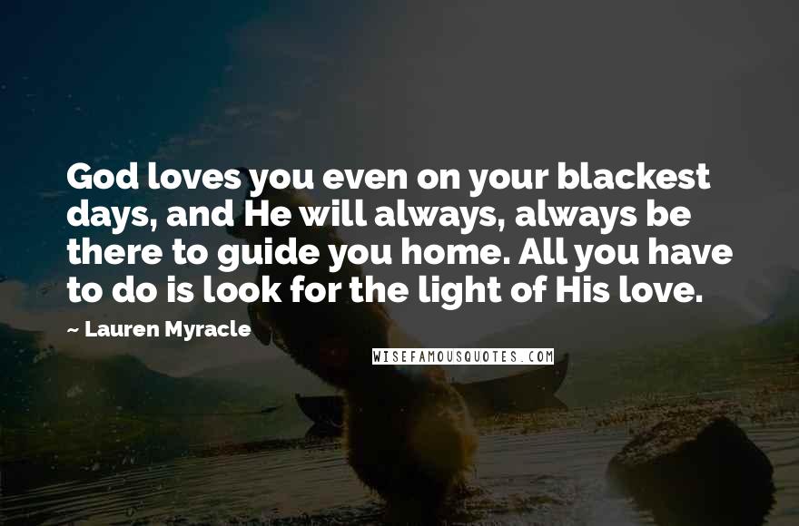 Lauren Myracle Quotes: God loves you even on your blackest days, and He will always, always be there to guide you home. All you have to do is look for the light of His love.