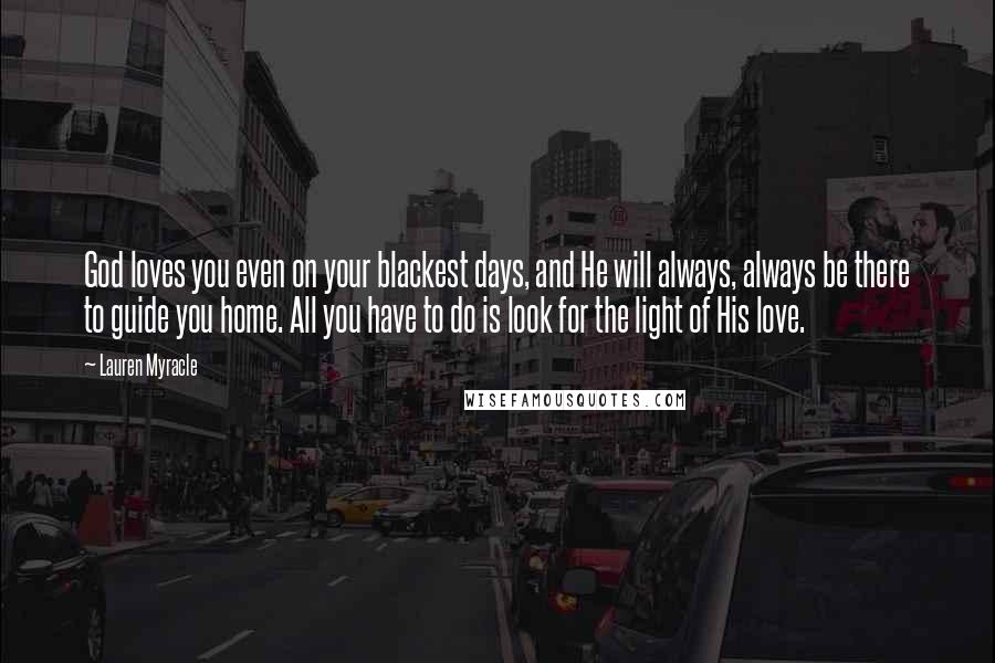 Lauren Myracle Quotes: God loves you even on your blackest days, and He will always, always be there to guide you home. All you have to do is look for the light of His love.