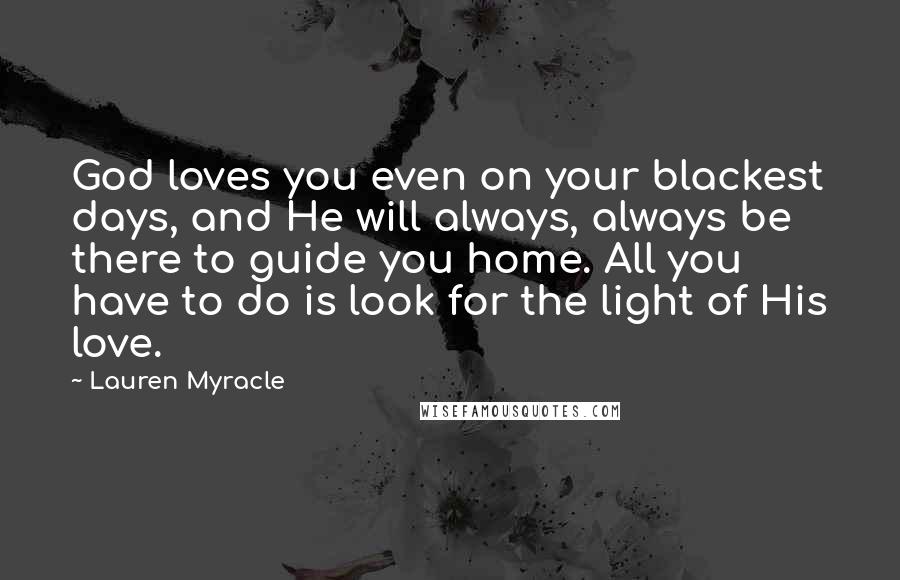 Lauren Myracle Quotes: God loves you even on your blackest days, and He will always, always be there to guide you home. All you have to do is look for the light of His love.