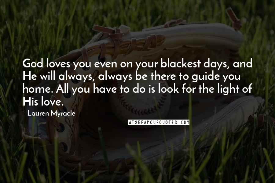Lauren Myracle Quotes: God loves you even on your blackest days, and He will always, always be there to guide you home. All you have to do is look for the light of His love.