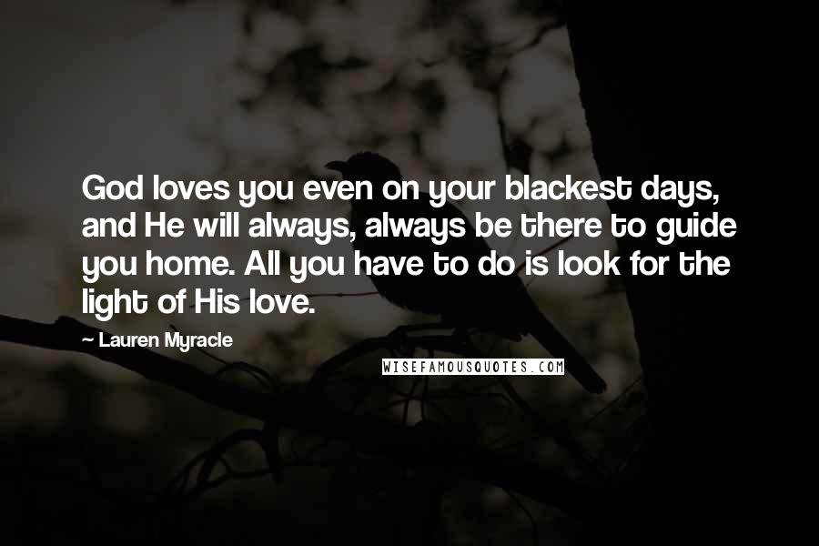 Lauren Myracle Quotes: God loves you even on your blackest days, and He will always, always be there to guide you home. All you have to do is look for the light of His love.