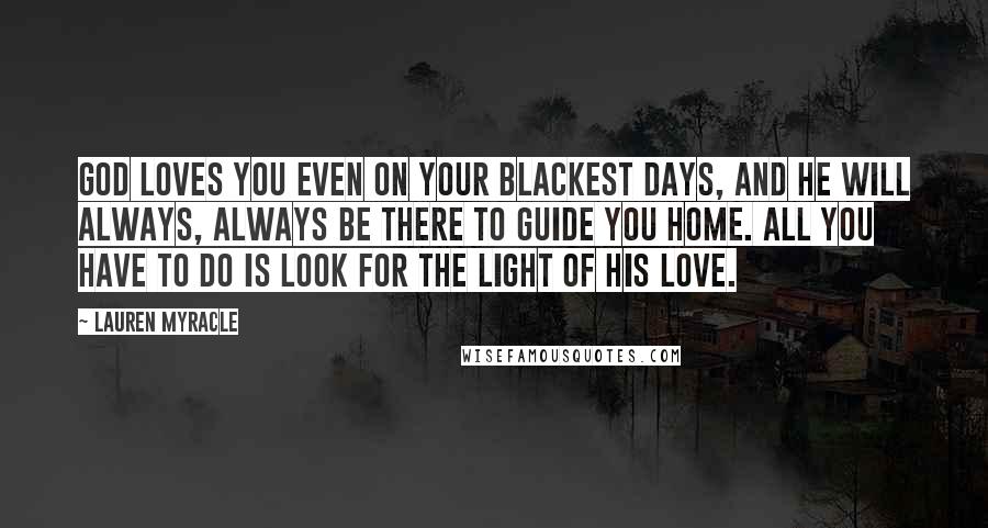 Lauren Myracle Quotes: God loves you even on your blackest days, and He will always, always be there to guide you home. All you have to do is look for the light of His love.