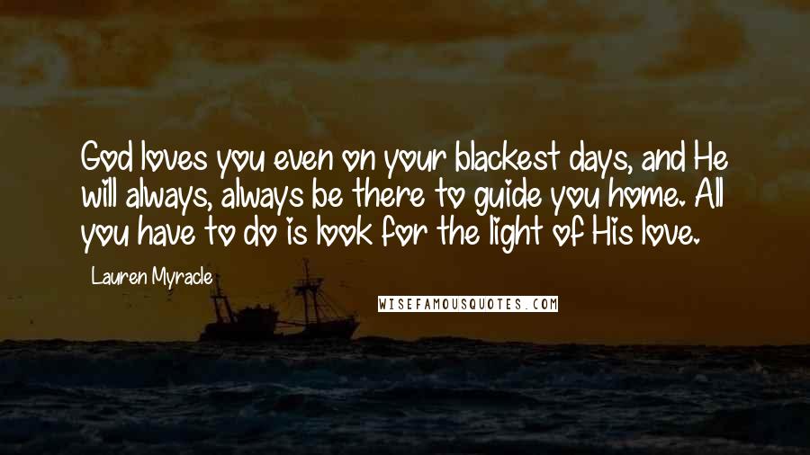 Lauren Myracle Quotes: God loves you even on your blackest days, and He will always, always be there to guide you home. All you have to do is look for the light of His love.