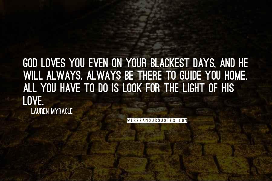 Lauren Myracle Quotes: God loves you even on your blackest days, and He will always, always be there to guide you home. All you have to do is look for the light of His love.