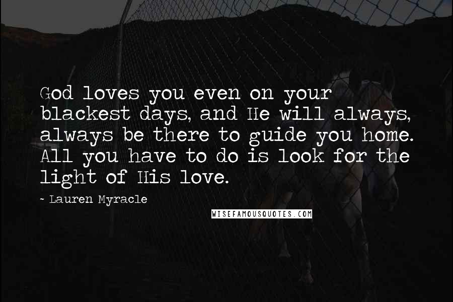 Lauren Myracle Quotes: God loves you even on your blackest days, and He will always, always be there to guide you home. All you have to do is look for the light of His love.