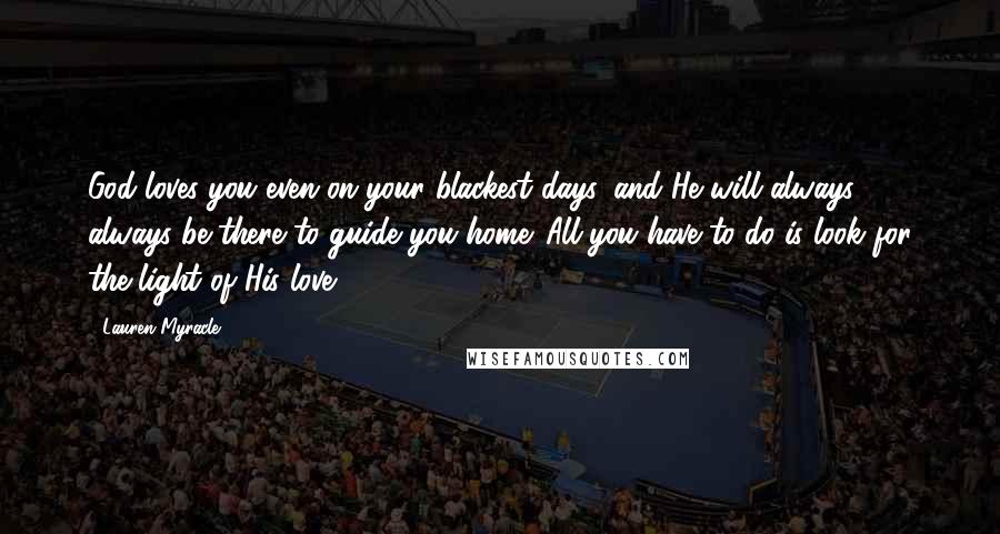 Lauren Myracle Quotes: God loves you even on your blackest days, and He will always, always be there to guide you home. All you have to do is look for the light of His love.