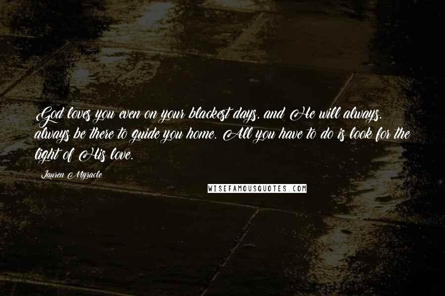 Lauren Myracle Quotes: God loves you even on your blackest days, and He will always, always be there to guide you home. All you have to do is look for the light of His love.