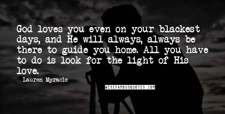 Lauren Myracle Quotes: God loves you even on your blackest days, and He will always, always be there to guide you home. All you have to do is look for the light of His love.