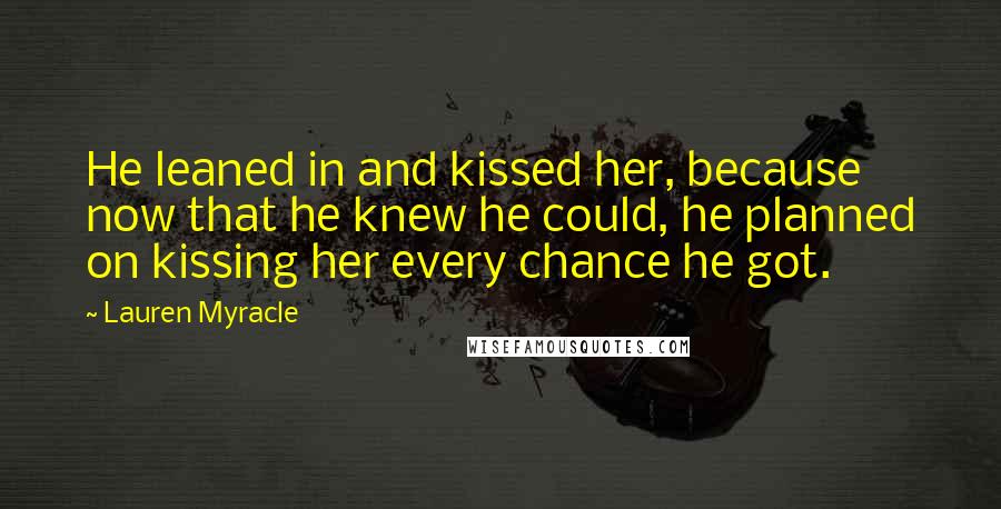 Lauren Myracle Quotes: He leaned in and kissed her, because now that he knew he could, he planned on kissing her every chance he got.