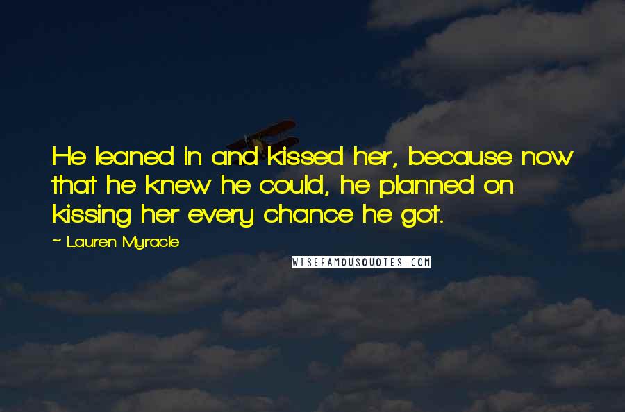 Lauren Myracle Quotes: He leaned in and kissed her, because now that he knew he could, he planned on kissing her every chance he got.