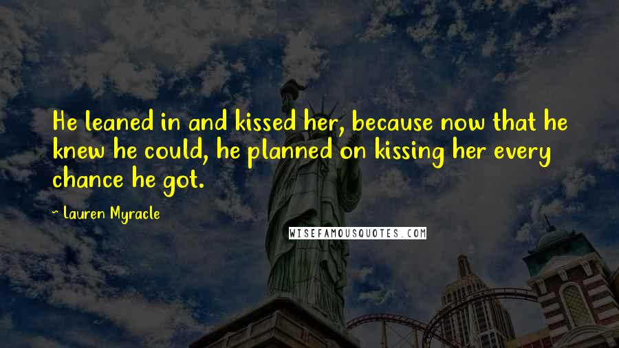 Lauren Myracle Quotes: He leaned in and kissed her, because now that he knew he could, he planned on kissing her every chance he got.