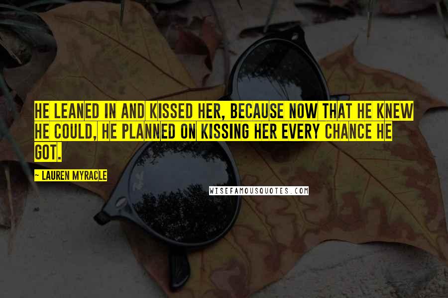 Lauren Myracle Quotes: He leaned in and kissed her, because now that he knew he could, he planned on kissing her every chance he got.