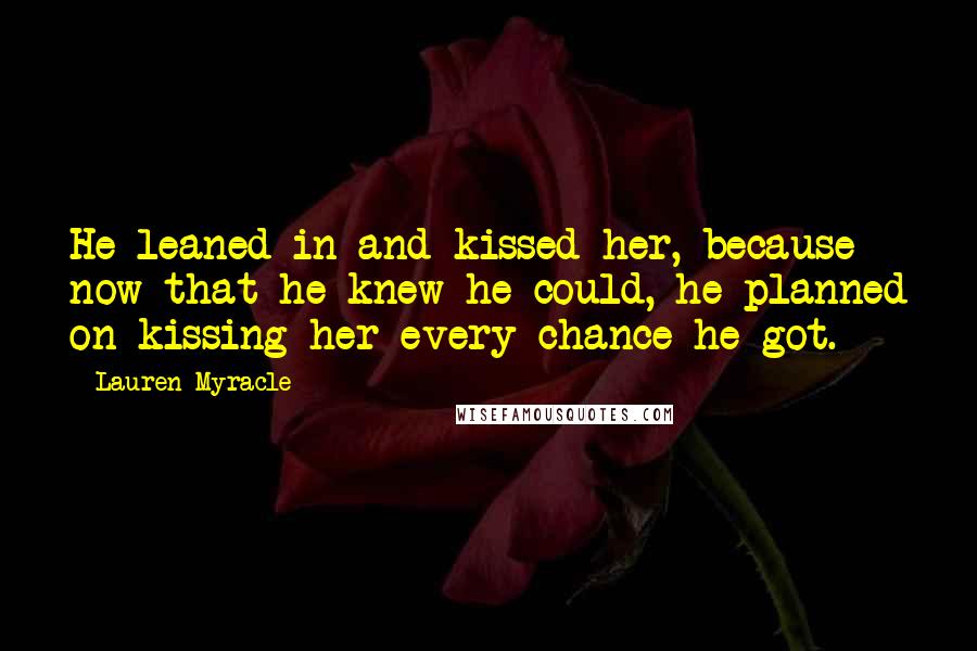 Lauren Myracle Quotes: He leaned in and kissed her, because now that he knew he could, he planned on kissing her every chance he got.