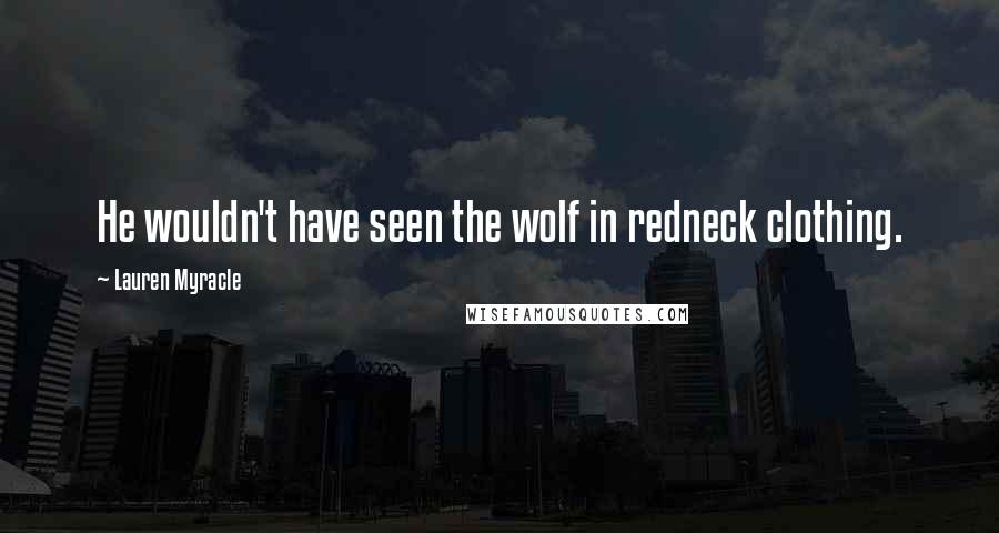 Lauren Myracle Quotes: He wouldn't have seen the wolf in redneck clothing.