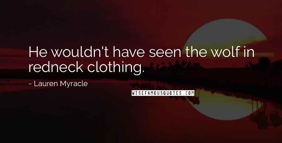 Lauren Myracle Quotes: He wouldn't have seen the wolf in redneck clothing.